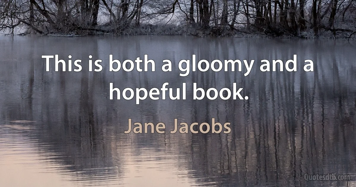 This is both a gloomy and a hopeful book. (Jane Jacobs)