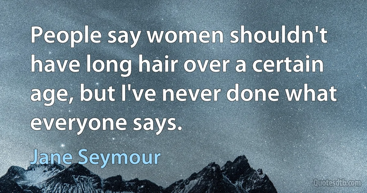 People say women shouldn't have long hair over a certain age, but I've never done what everyone says. (Jane Seymour)