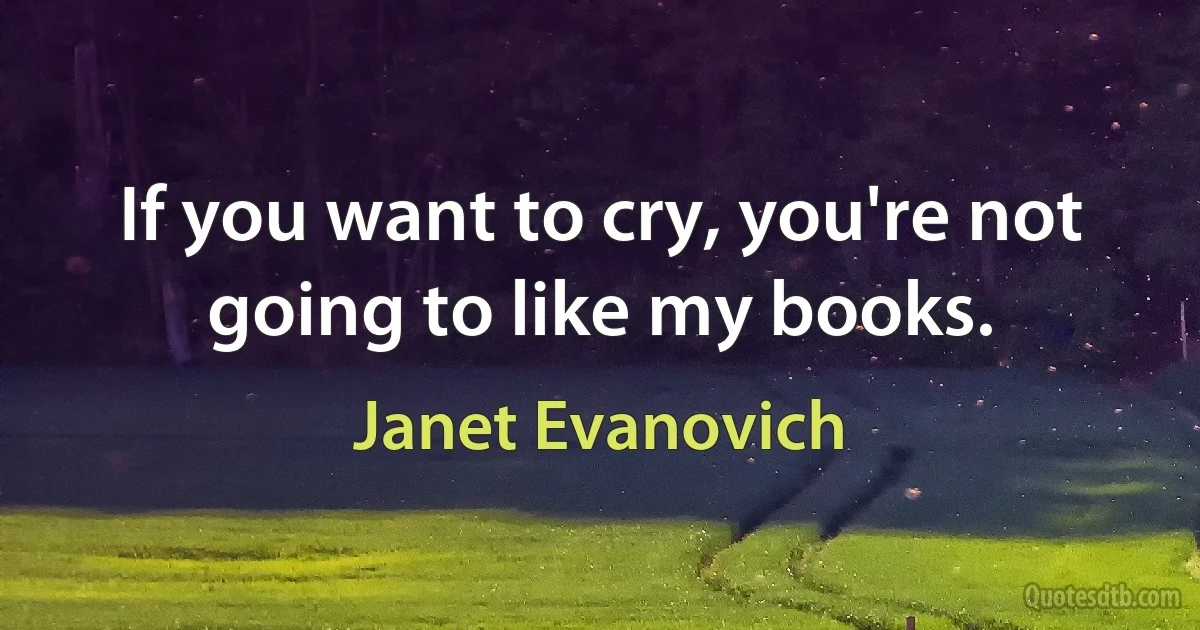 If you want to cry, you're not going to like my books. (Janet Evanovich)