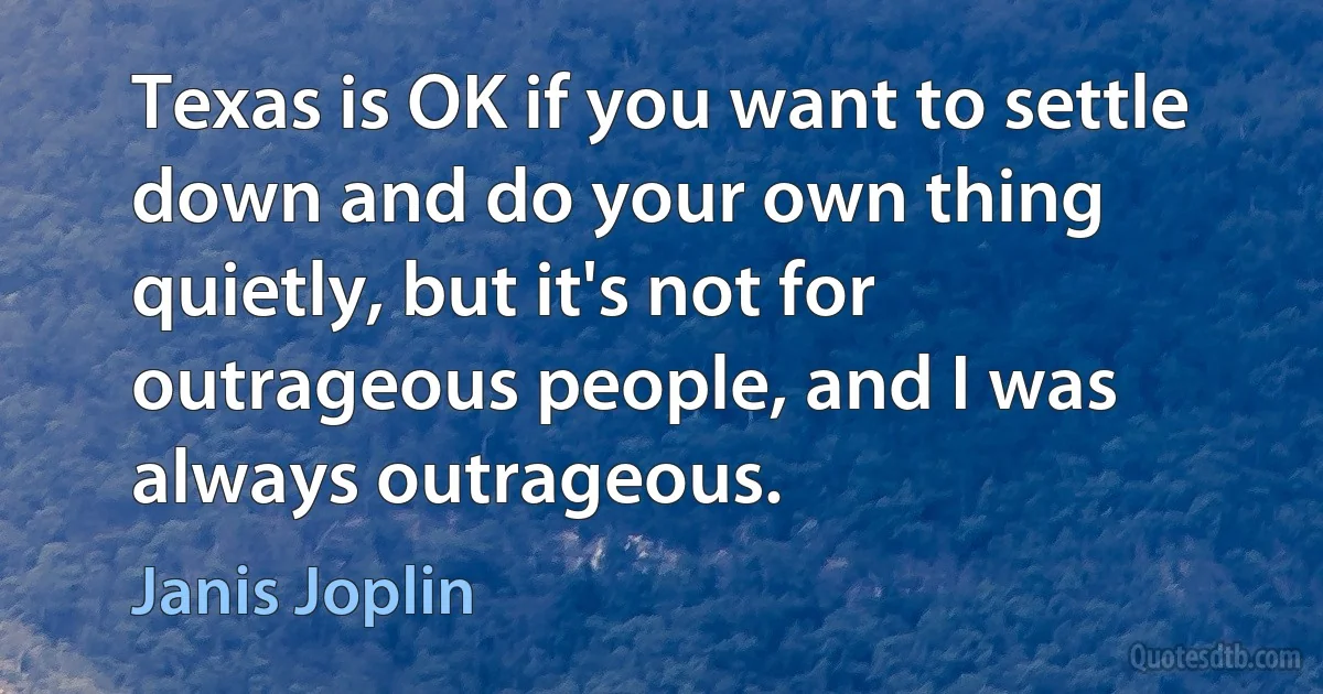 Texas is OK if you want to settle down and do your own thing quietly, but it's not for outrageous people, and I was always outrageous. (Janis Joplin)