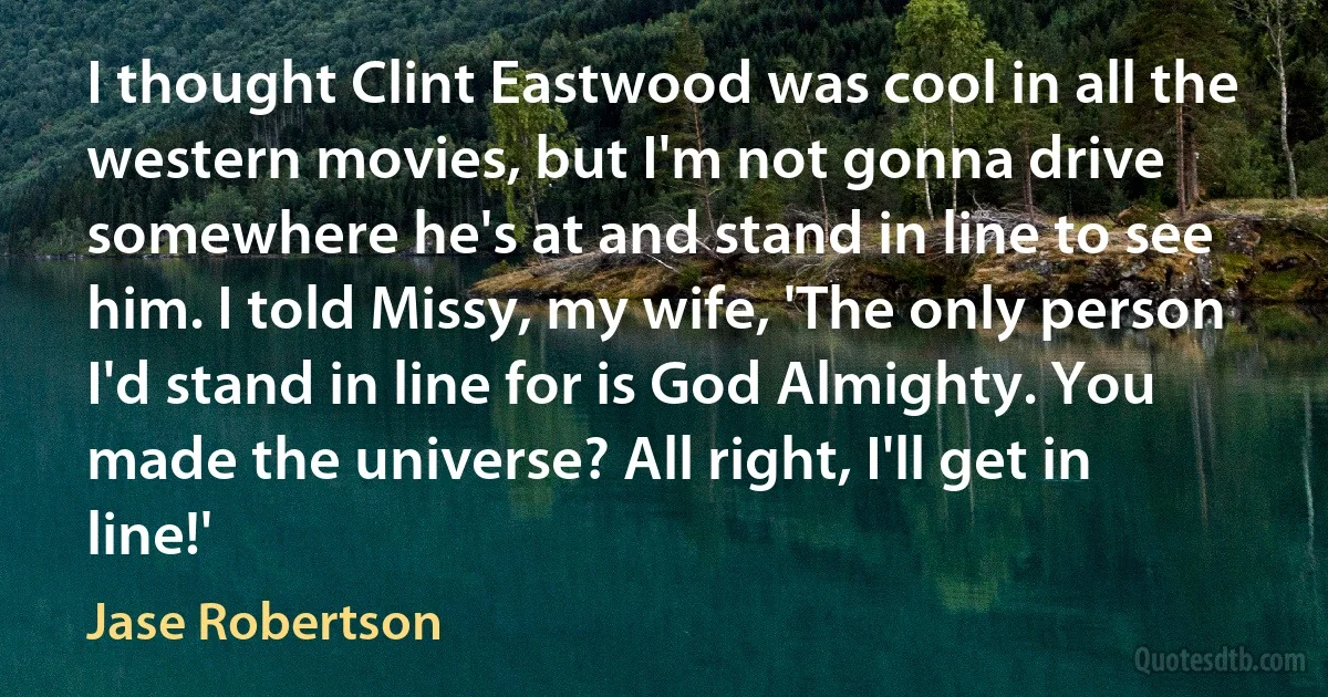 I thought Clint Eastwood was cool in all the western movies, but I'm not gonna drive somewhere he's at and stand in line to see him. I told Missy, my wife, 'The only person I'd stand in line for is God Almighty. You made the universe? All right, I'll get in line!' (Jase Robertson)