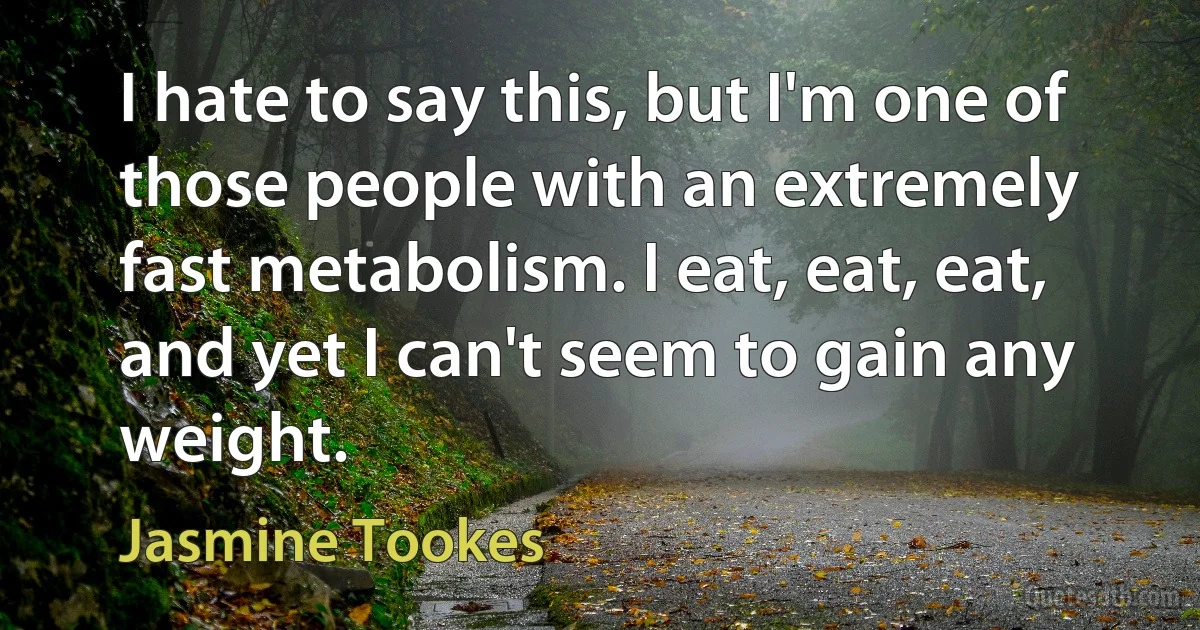 I hate to say this, but I'm one of those people with an extremely fast metabolism. I eat, eat, eat, and yet I can't seem to gain any weight. (Jasmine Tookes)