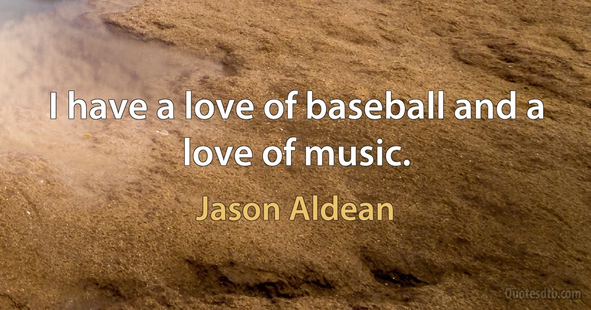 I have a love of baseball and a love of music. (Jason Aldean)