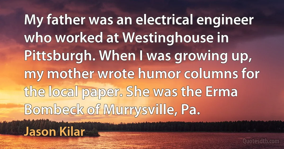 My father was an electrical engineer who worked at Westinghouse in Pittsburgh. When I was growing up, my mother wrote humor columns for the local paper. She was the Erma Bombeck of Murrysville, Pa. (Jason Kilar)