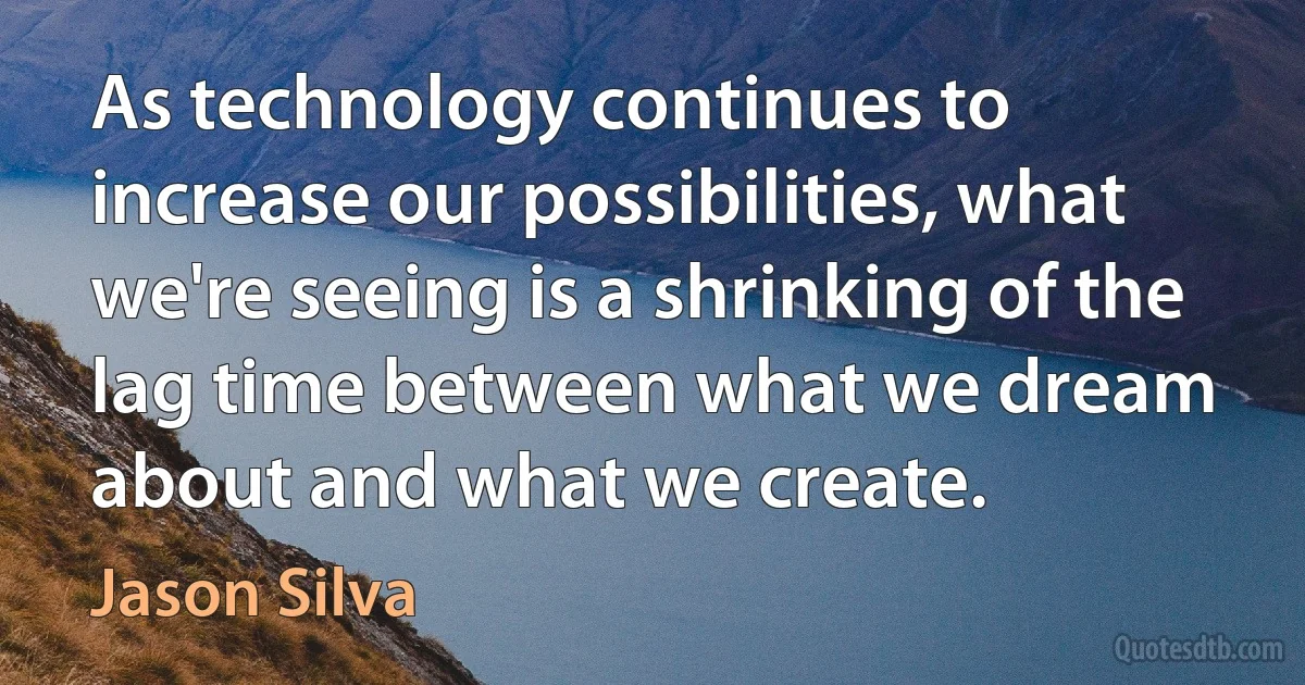 As technology continues to increase our possibilities, what we're seeing is a shrinking of the lag time between what we dream about and what we create. (Jason Silva)