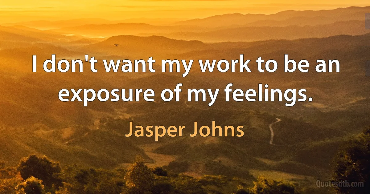 I don't want my work to be an exposure of my feelings. (Jasper Johns)