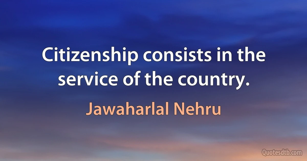 Citizenship consists in the service of the country. (Jawaharlal Nehru)