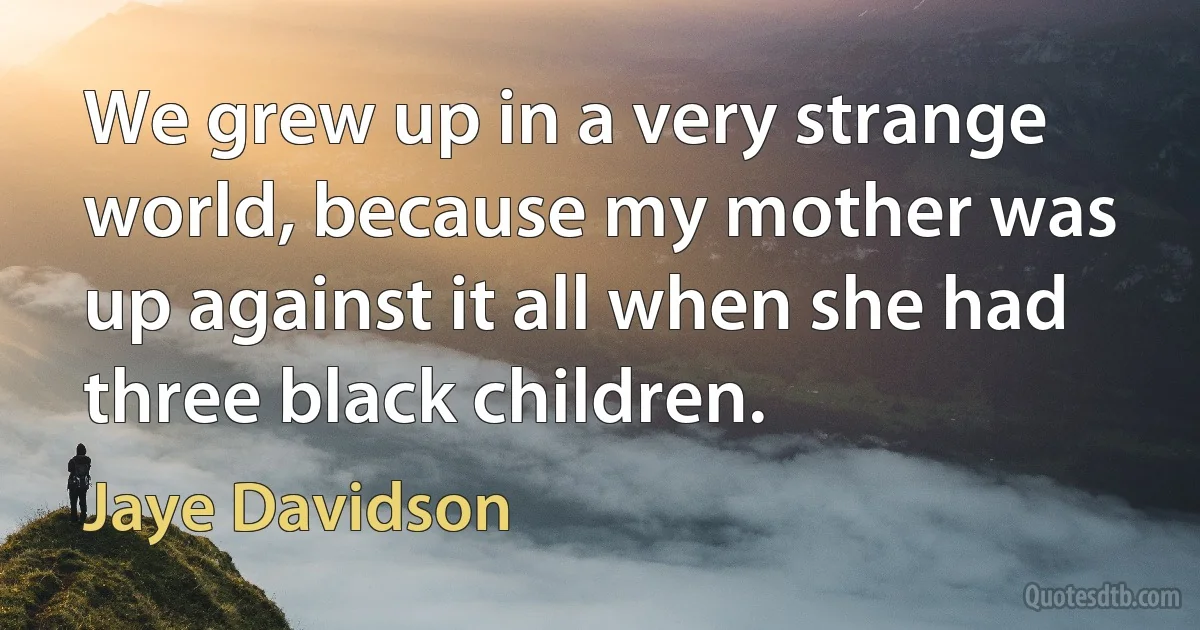 We grew up in a very strange world, because my mother was up against it all when she had three black children. (Jaye Davidson)