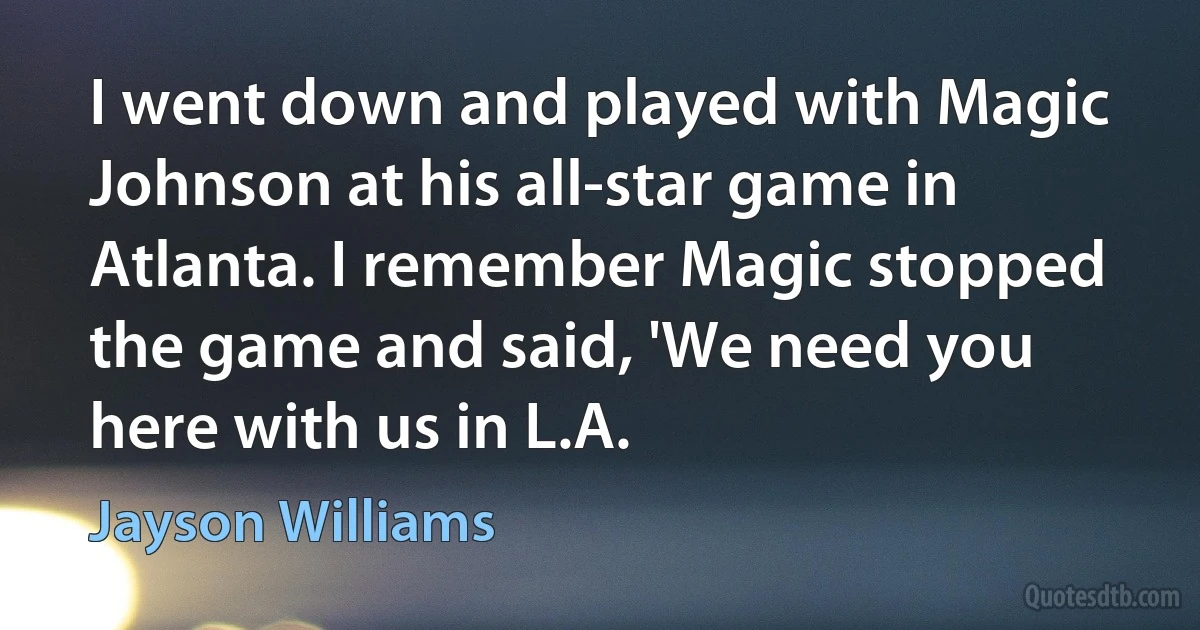 I went down and played with Magic Johnson at his all-star game in Atlanta. I remember Magic stopped the game and said, 'We need you here with us in L.A. (Jayson Williams)