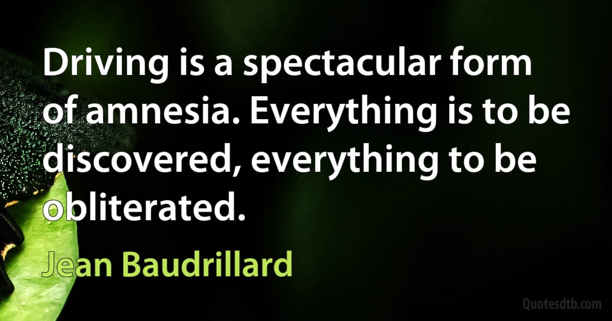 Driving is a spectacular form of amnesia. Everything is to be discovered, everything to be obliterated. (Jean Baudrillard)