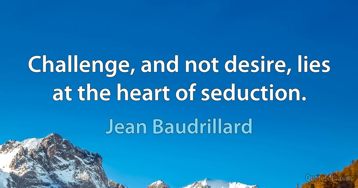 Challenge, and not desire, lies at the heart of seduction. (Jean Baudrillard)