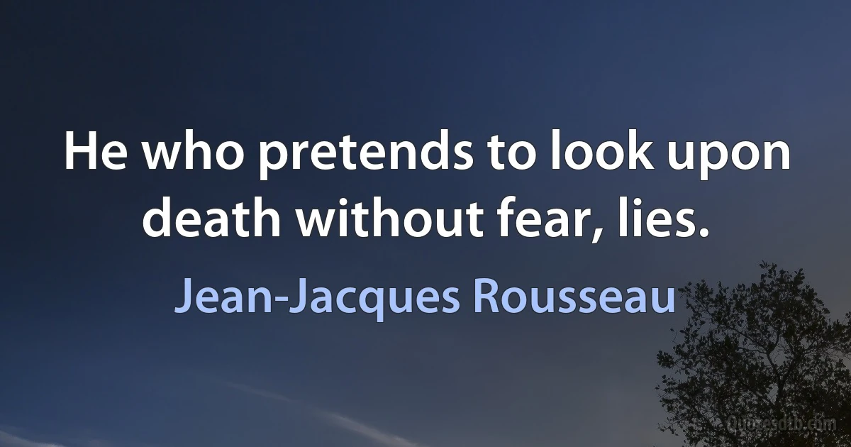 He who pretends to look upon death without fear, lies. (Jean-Jacques Rousseau)