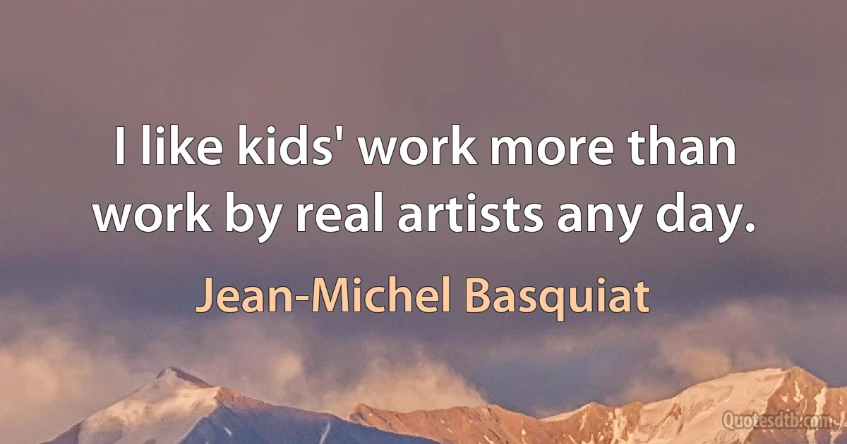 I like kids' work more than work by real artists any day. (Jean-Michel Basquiat)