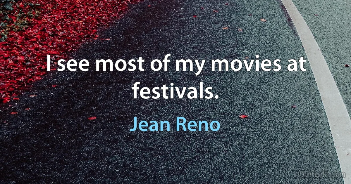 I see most of my movies at festivals. (Jean Reno)