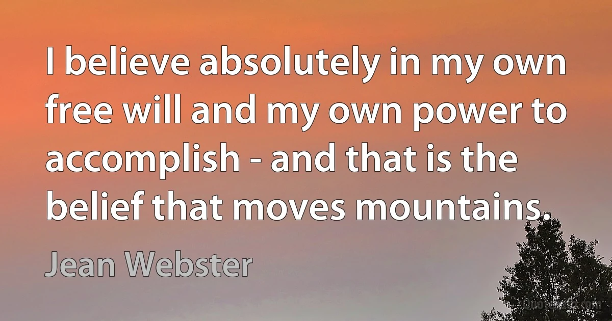 I believe absolutely in my own free will and my own power to accomplish - and that is the belief that moves mountains. (Jean Webster)