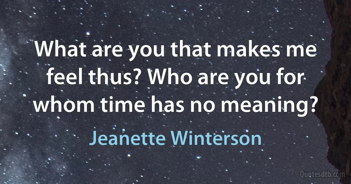 What are you that makes me feel thus? Who are you for whom time has no meaning? (Jeanette Winterson)