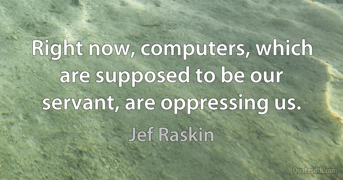 Right now, computers, which are supposed to be our servant, are oppressing us. (Jef Raskin)