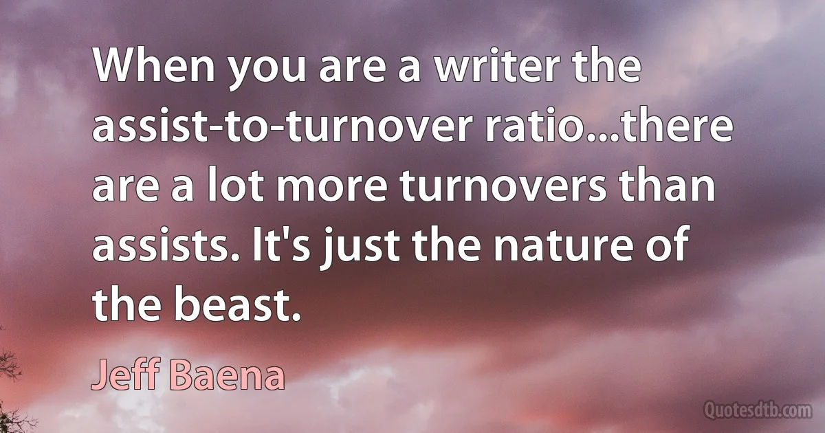 When you are a writer the assist-to-turnover ratio...there are a lot more turnovers than assists. It's just the nature of the beast. (Jeff Baena)