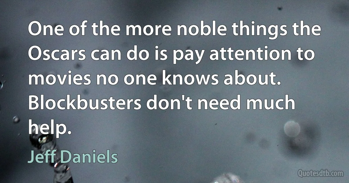 One of the more noble things the Oscars can do is pay attention to movies no one knows about. Blockbusters don't need much help. (Jeff Daniels)