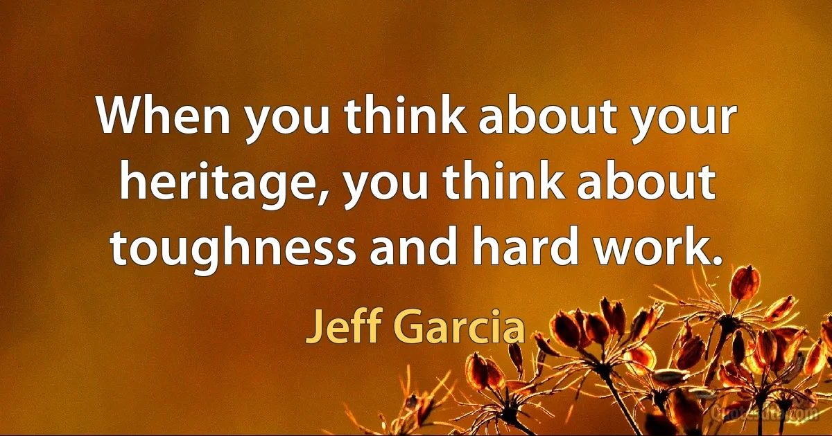 When you think about your heritage, you think about toughness and hard work. (Jeff Garcia)