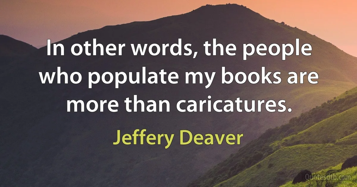 In other words, the people who populate my books are more than caricatures. (Jeffery Deaver)