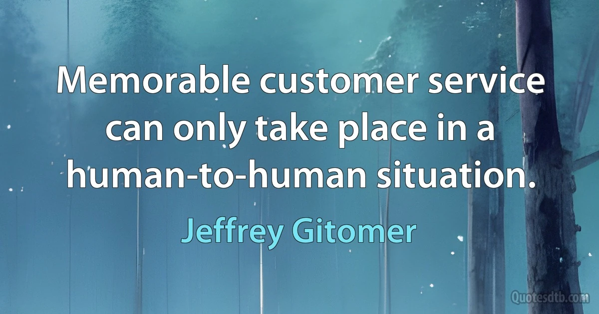 Memorable customer service can only take place in a human-to-human situation. (Jeffrey Gitomer)