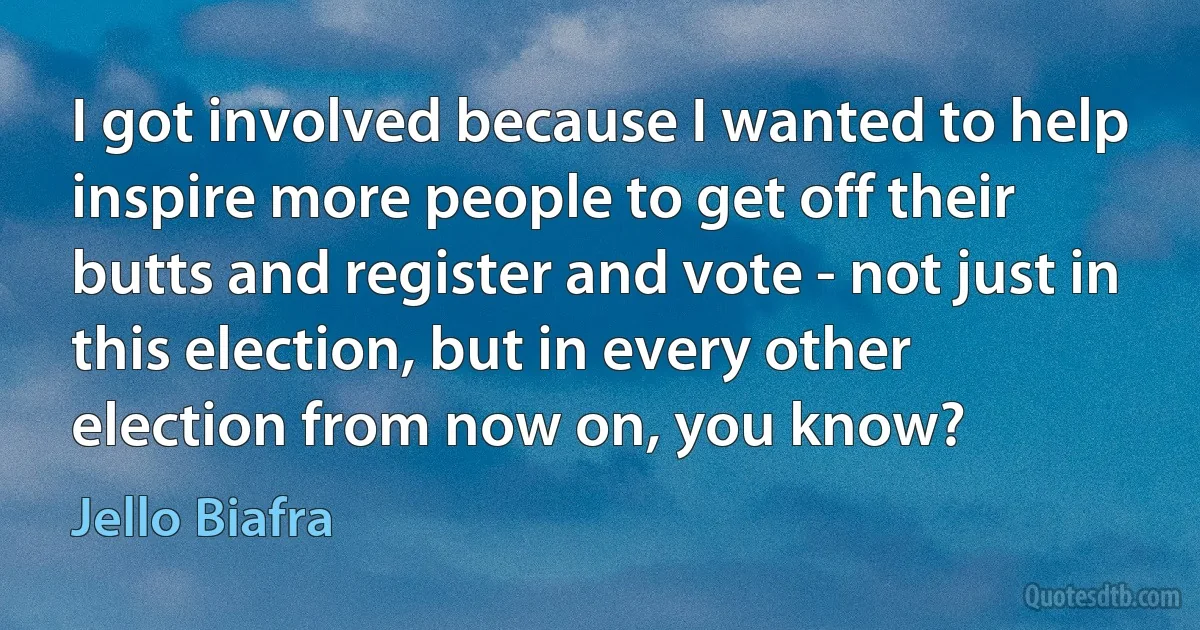 I got involved because I wanted to help inspire more people to get off their butts and register and vote - not just in this election, but in every other election from now on, you know? (Jello Biafra)
