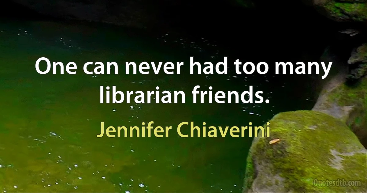 One can never had too many librarian friends. (Jennifer Chiaverini)