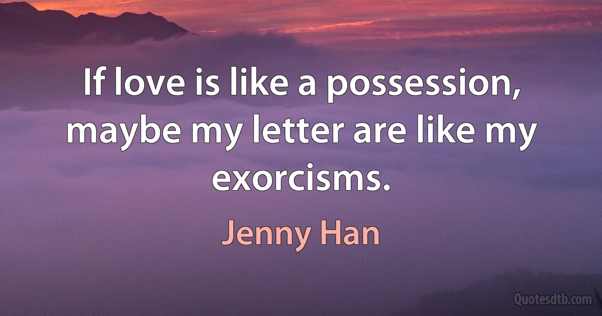 If love is like a possession, maybe my letter are like my exorcisms. (Jenny Han)