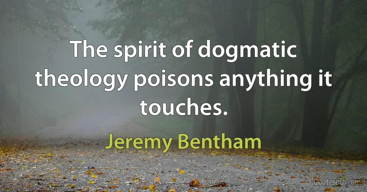 The spirit of dogmatic theology poisons anything it touches. (Jeremy Bentham)