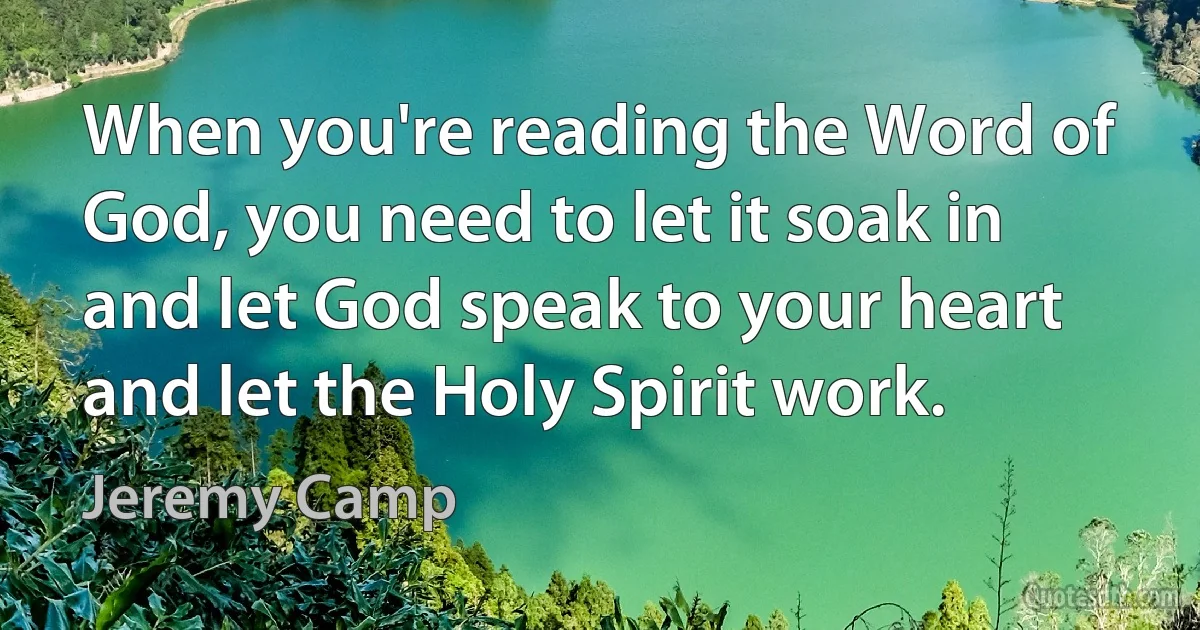 When you're reading the Word of God, you need to let it soak in and let God speak to your heart and let the Holy Spirit work. (Jeremy Camp)