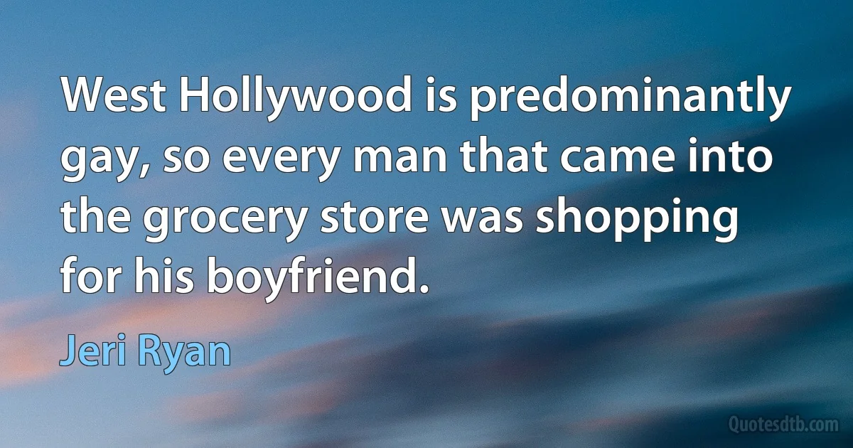 West Hollywood is predominantly gay, so every man that came into the grocery store was shopping for his boyfriend. (Jeri Ryan)