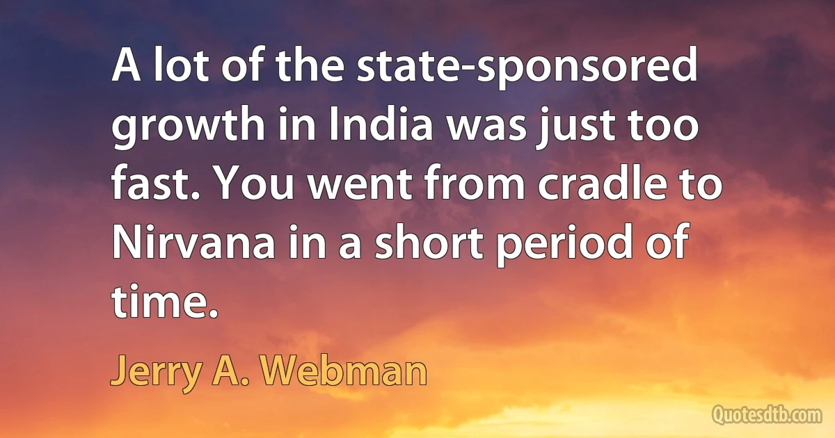 A lot of the state-sponsored growth in India was just too fast. You went from cradle to Nirvana in a short period of time. (Jerry A. Webman)