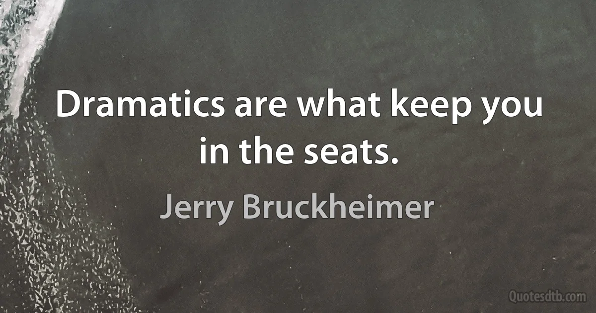 Dramatics are what keep you in the seats. (Jerry Bruckheimer)