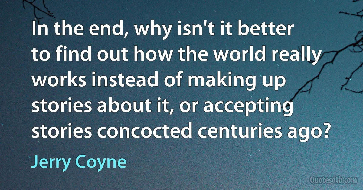 In the end, why isn't it better to find out how the world really works instead of making up stories about it, or accepting stories concocted centuries ago? (Jerry Coyne)