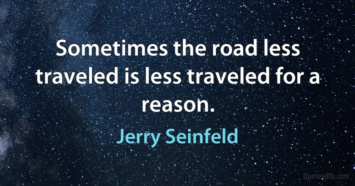 Sometimes the road less traveled is less traveled for a reason. (Jerry Seinfeld)