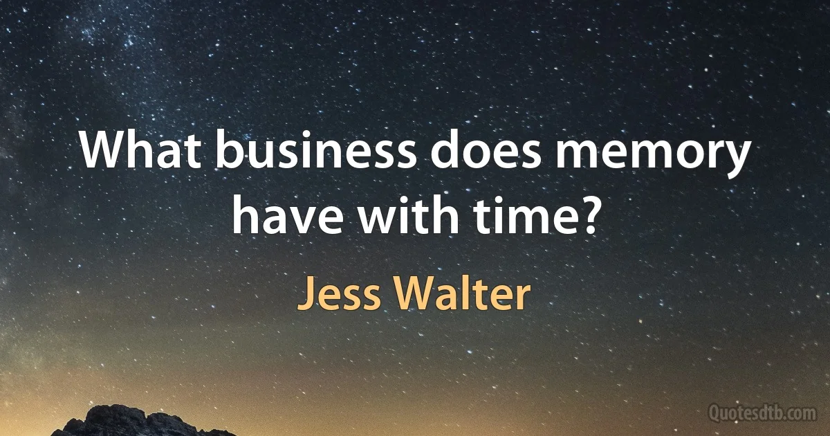 What business does memory have with time? (Jess Walter)