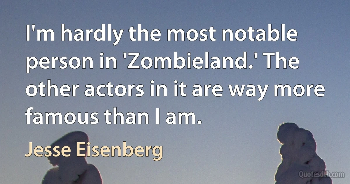 I'm hardly the most notable person in 'Zombieland.' The other actors in it are way more famous than I am. (Jesse Eisenberg)