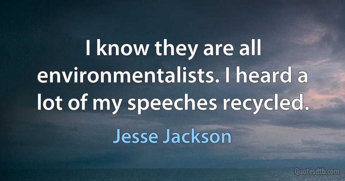 I know they are all environmentalists. I heard a lot of my speeches recycled. (Jesse Jackson)