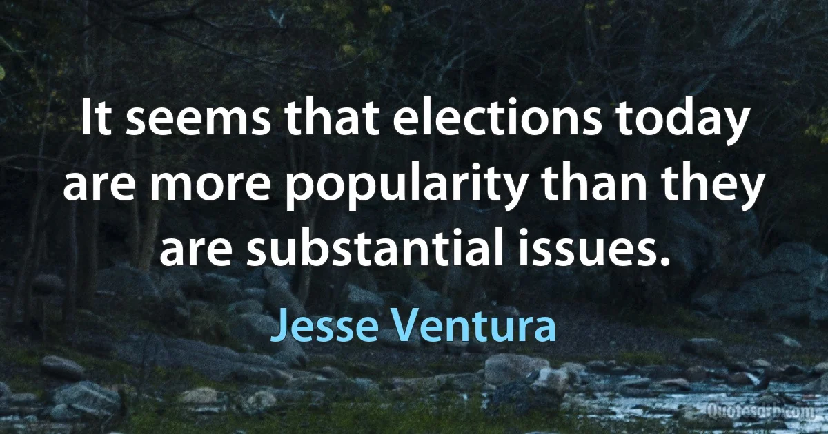 It seems that elections today are more popularity than they are substantial issues. (Jesse Ventura)