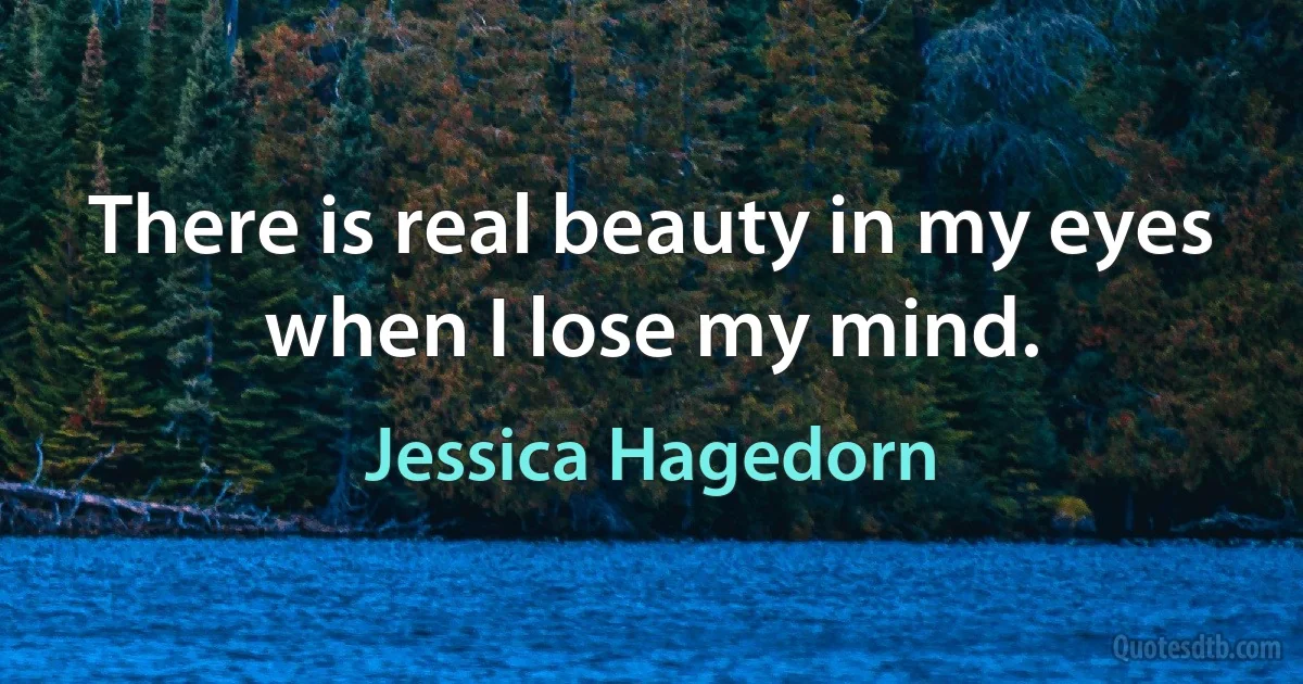 There is real beauty in my eyes when I lose my mind. (Jessica Hagedorn)