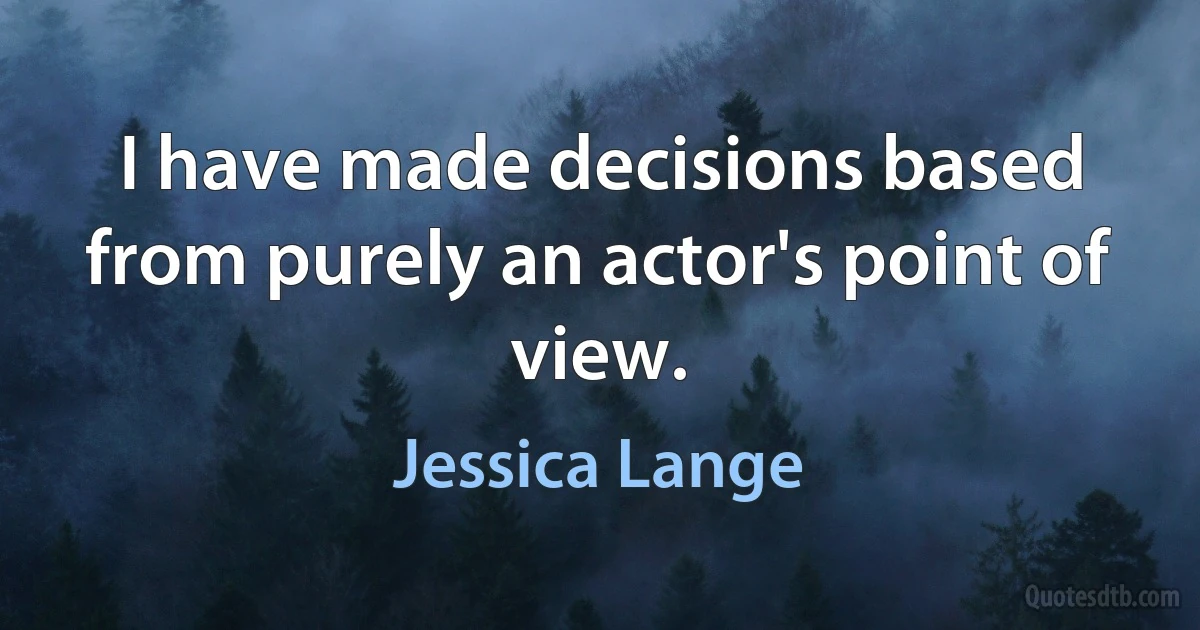 I have made decisions based from purely an actor's point of view. (Jessica Lange)