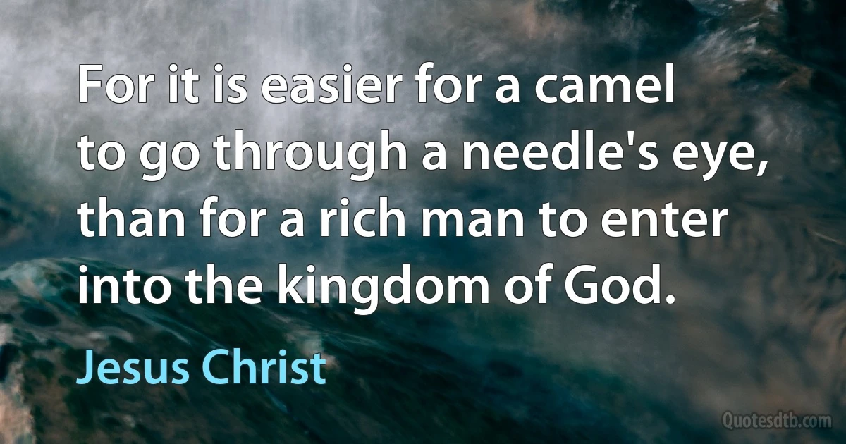 For it is easier for a camel to go through a needle's eye, than for a rich man to enter into the kingdom of God. (Jesus Christ)