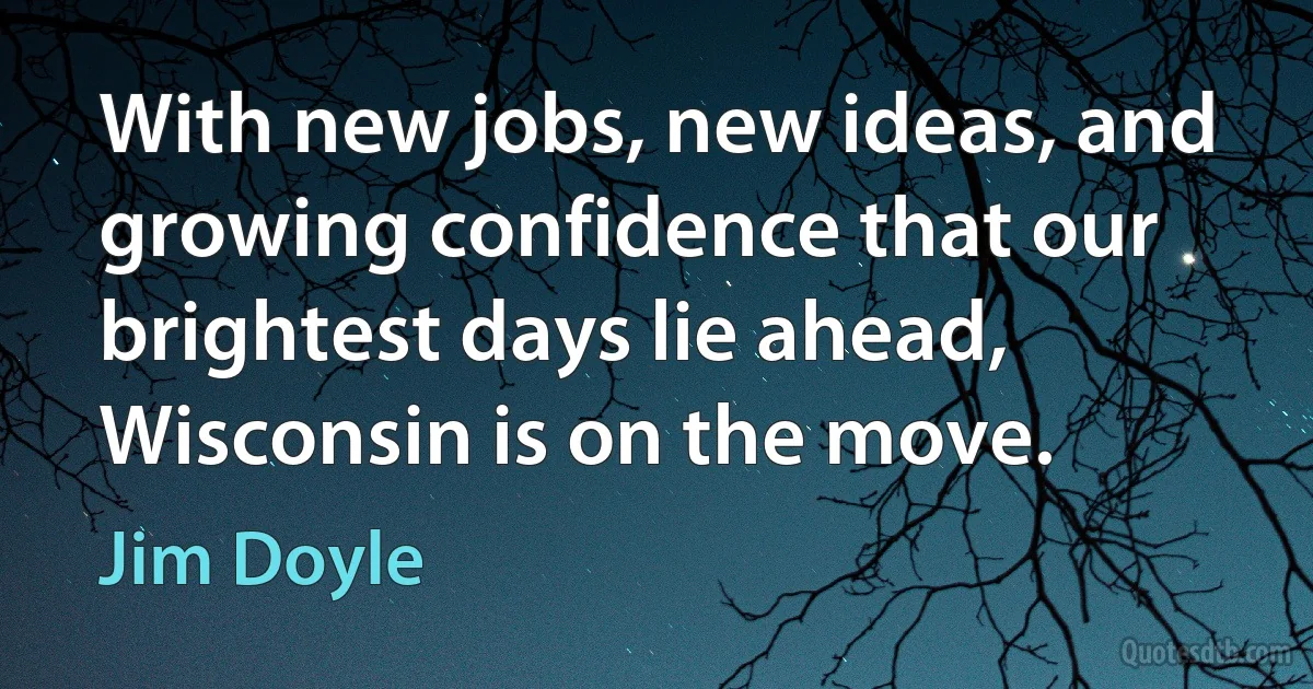 With new jobs, new ideas, and growing confidence that our brightest days lie ahead, Wisconsin is on the move. (Jim Doyle)