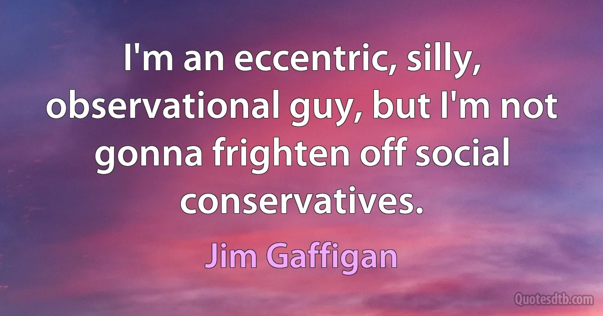 I'm an eccentric, silly, observational guy, but I'm not gonna frighten off social conservatives. (Jim Gaffigan)