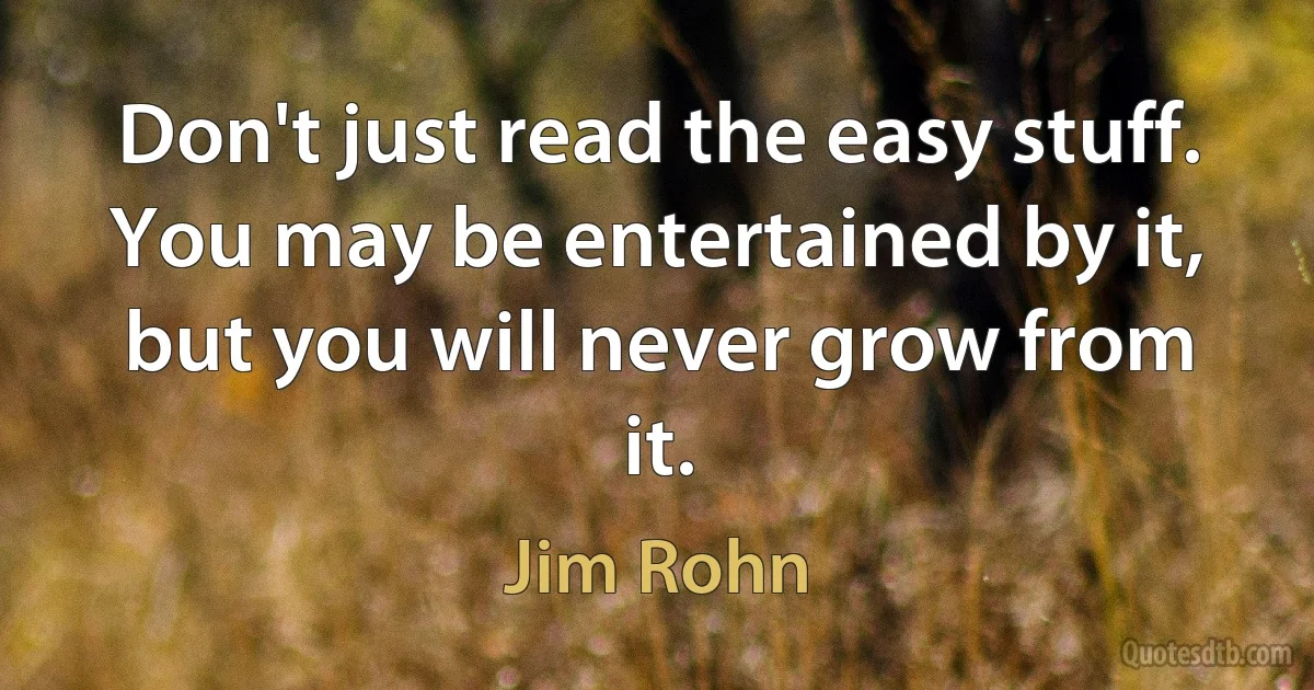 Don't just read the easy stuff. You may be entertained by it, but you will never grow from it. (Jim Rohn)