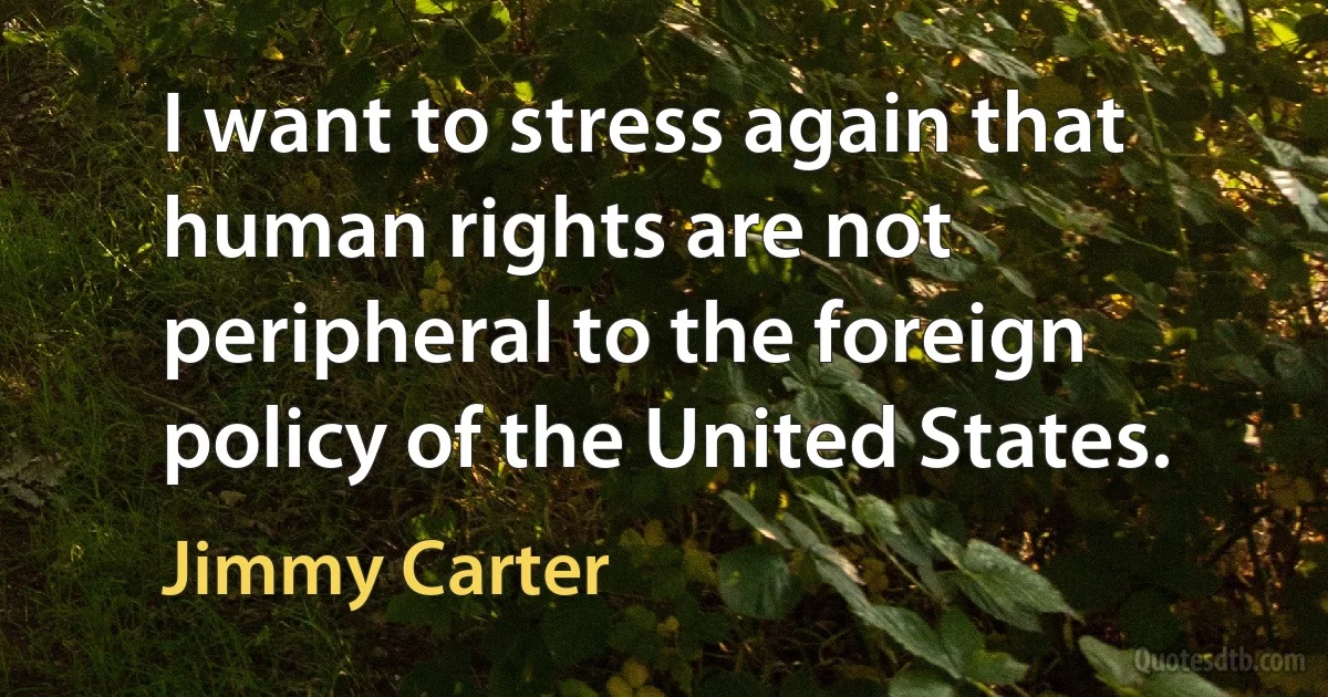 I want to stress again that human rights are not peripheral to the foreign policy of the United States. (Jimmy Carter)