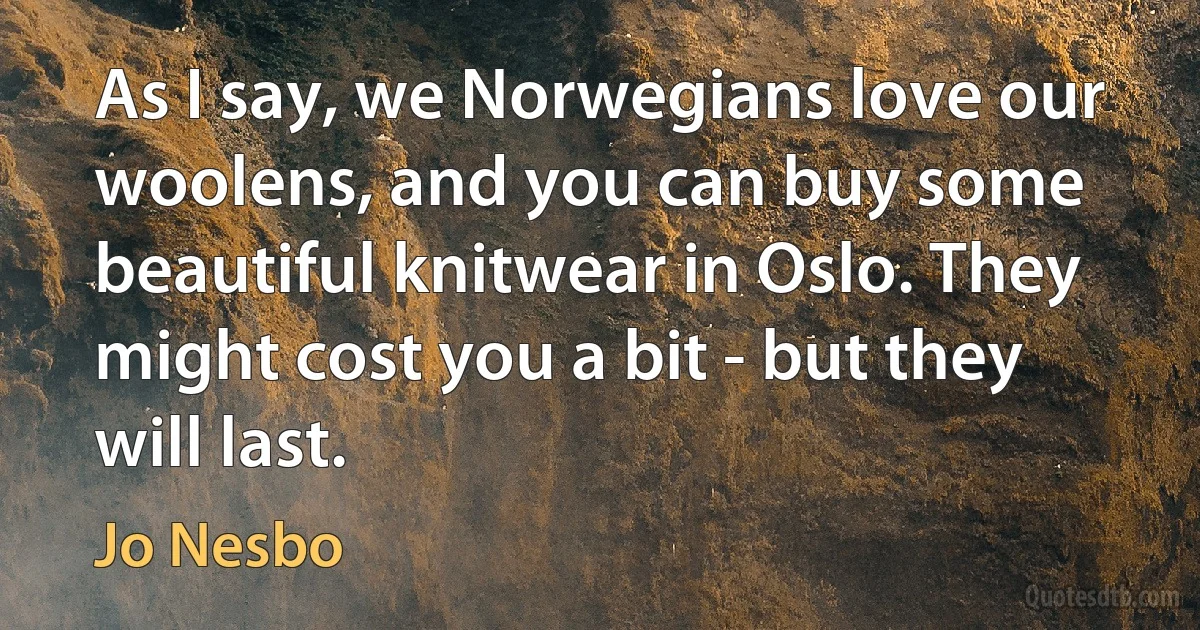 As I say, we Norwegians love our woolens, and you can buy some beautiful knitwear in Oslo. They might cost you a bit - but they will last. (Jo Nesbo)