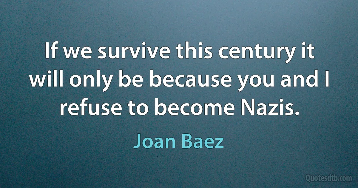 If we survive this century it will only be because you and I refuse to become Nazis. (Joan Baez)