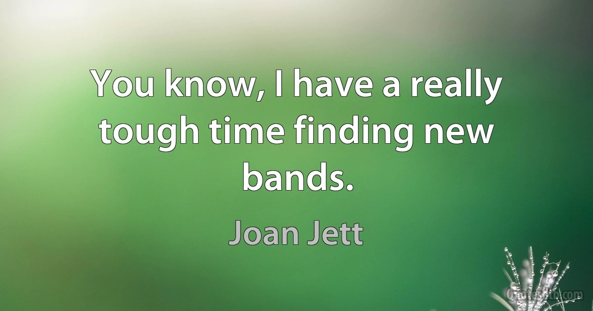 You know, I have a really tough time finding new bands. (Joan Jett)